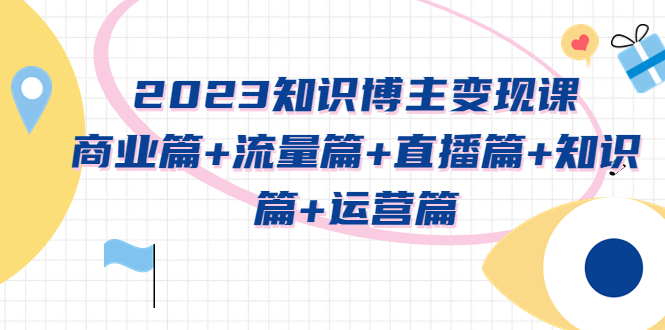 【虎哥副业项目5613期】2023知识博主变现实战进阶课：商业篇+流量篇+直播篇+知识篇+运营篇缩略图