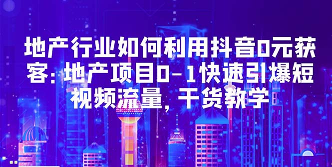 【虎哥副业项目5632期】地产行业如何利用抖音0元获客：地产项目0-1快速引爆短视频流量，干货教学缩略图