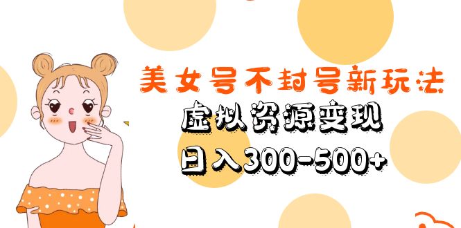 【虎哥副业项目5667期】美女号不封号新玩法，虚拟资源变现，日入300-500+缩略图