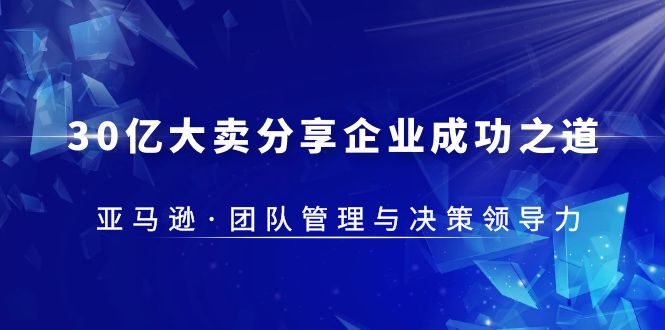 【虎哥副业项目5712期】30·亿大卖·分享企业·成功之道-亚马逊·团队管理与决策领导力缩略图