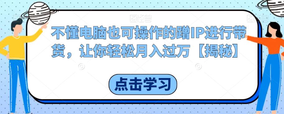 【虎哥副业项目6734期】不懂电脑也可操作的蹭IP进行带货，让你轻松月入过万【揭秘】缩略图