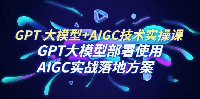 【虎哥副业项目6651期】GPT 大模型+AIGC技术实操课：GPT 大模型部署使用 AIGC实战落地方案缩略图