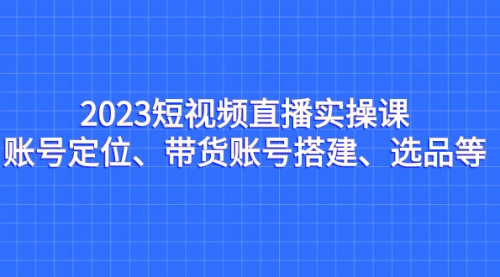 【虎哥副业项目7234期】2023短视频直播实操课，账号定位、带货账号搭建、选品缩略图