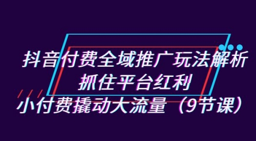 【虎哥副业项目7305期】抖音付费全域推广玩法解析：抓住平台红利，小付费撬动大流量（9节课）缩略图