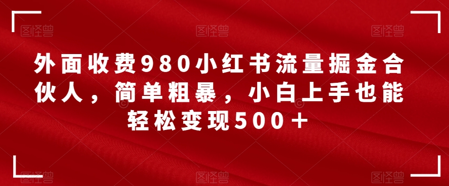 【虎哥副业项目7562期】外面收费980小红书流量掘金合伙人，简单粗暴，小白上手也能轻松变现500＋【揭秘】缩略图