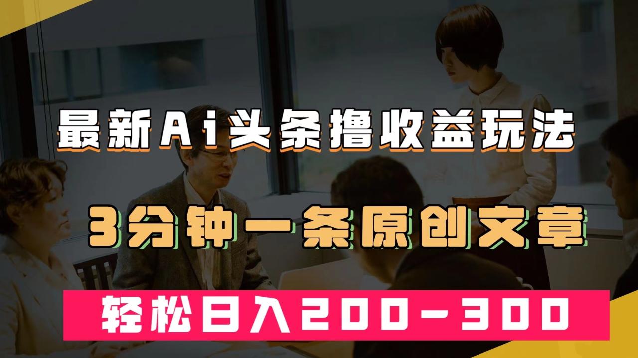 【虎哥副业项目7582期】最新AI头条撸收益热门领域玩法，3分钟一条原创文章，轻松日入200-300＋缩略图