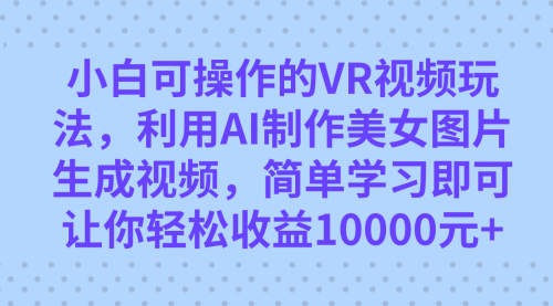 【虎哥副业项目7669期】小白可操作的VR视频玩法，利用AI制作美女图片生成视频，你轻松收益10000+缩略图